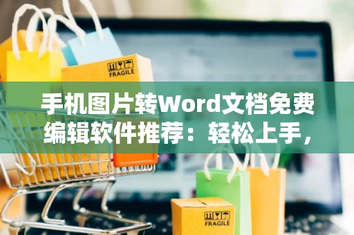 手机图片转Word文档免费编辑软件推荐：轻松上手，2024实用工具大解析
