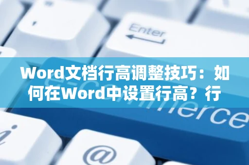 Word文档行高调整技巧：如何在Word中设置行高？行高调整方法详解（适用于Word 2024版）