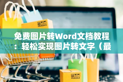 免费图片转Word文档教程：轻松实现图片转文字（最新更新至2024年）