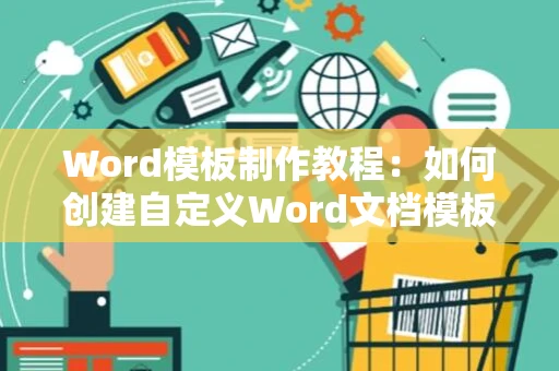Word模板制作教程：如何创建自定义Word文档模板并生成文档