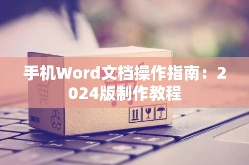 手机Word文档操作指南：2024版制作教程