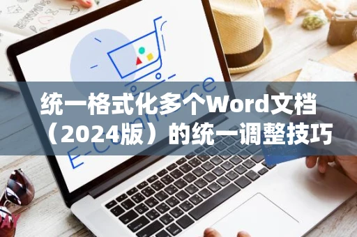 统一格式化多个Word文档（2024版）的统一调整技巧