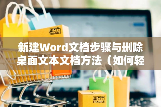 新建Word文档步骤与删除桌面文本文档方法（如何轻松处理2024年的相关操作）