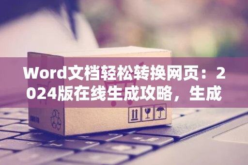 Word文档轻松转换网页：2024版在线生成攻略，生成优美网页文章