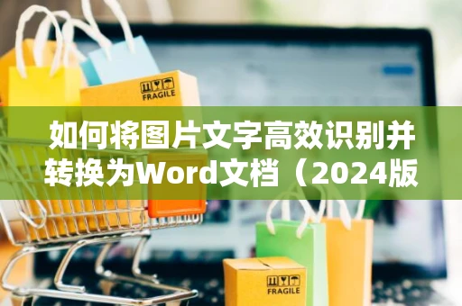 如何将图片文字高效识别并转换为Word文档（2024版教程）