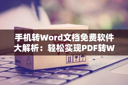手机转Word文档免费软件大解析：轻松实现PDF转Word的便捷工具”