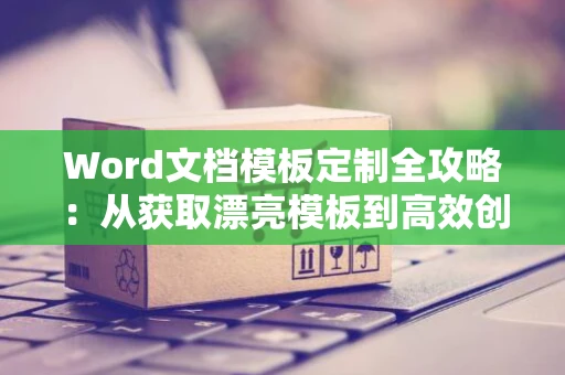 Word文档模板定制全攻略：从获取漂亮模板到高效创建与使用之道在Word中一键上手2024版