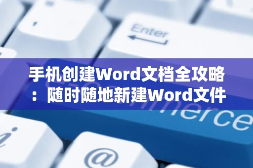 手机创建Word文档全攻略：随时随地新建Word文件指南（2024版）