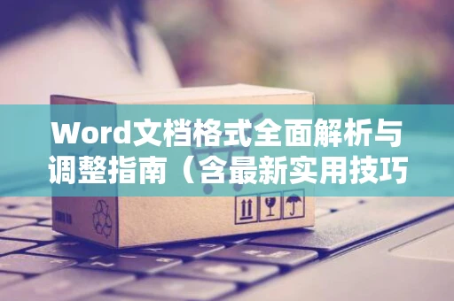 Word文档格式全面解析与调整指南（含最新实用技巧）2024版