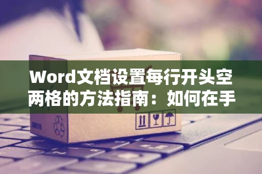 Word文档设置每行开头空两格的方法指南：如何在手机Word文档操作空两格排版技巧讲解