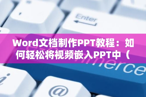 Word文档制作PPT教程：如何轻松将视频嵌入PPT中（含Word转PPT小技巧）2024版