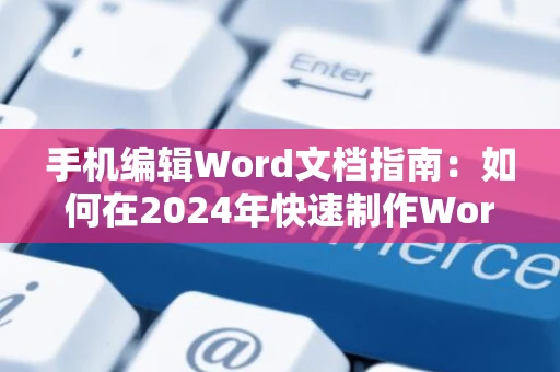 手机编辑Word文档指南：如何在2024年快速制作Word格式文档