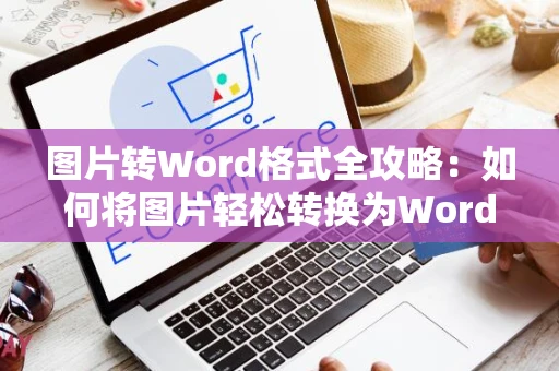 图片转Word格式全攻略：如何将图片轻松转换为Word文档（图文教程）