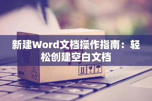 新建Word文档操作指南：轻松创建空白文档