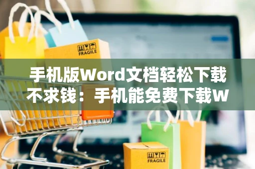 手机版Word文档轻松下载不求钱：手机能免费下载Word文档吗？实用指南（最新） 2024