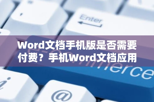 Word文档手机版是否需要付费？手机Word文档应用存在吗？全面解析！