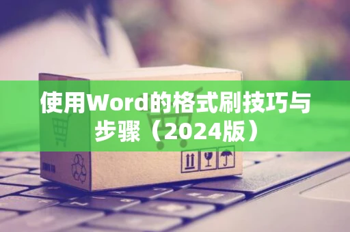 使用Word的格式刷技巧与步骤（2024版）