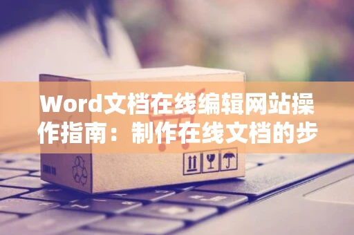 Word文档在线编辑网站操作指南：制作在线文档的步骤