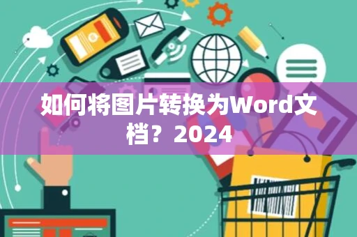 如何将图片转换为Word文档？2024