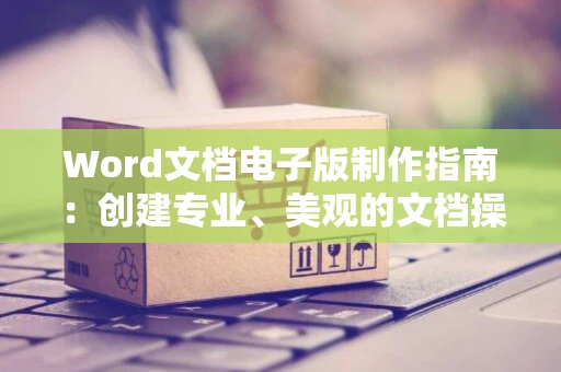 Word文档电子版制作指南：创建专业、美观的文档操作技巧介绍（2024版）