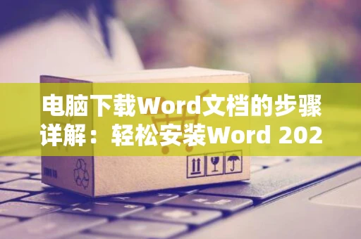 电脑下载Word文档的步骤详解：轻松安装Word 2024版
