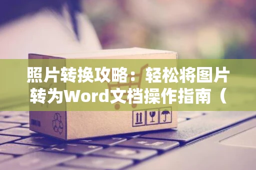 照片转换攻略：轻松将图片转为Word文档操作指南（最新更新2024）