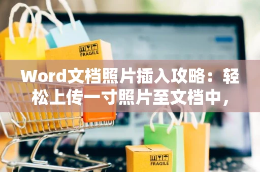 Word文档照片插入攻略：轻松上传一寸照片至文档中，掌握图文结合技巧