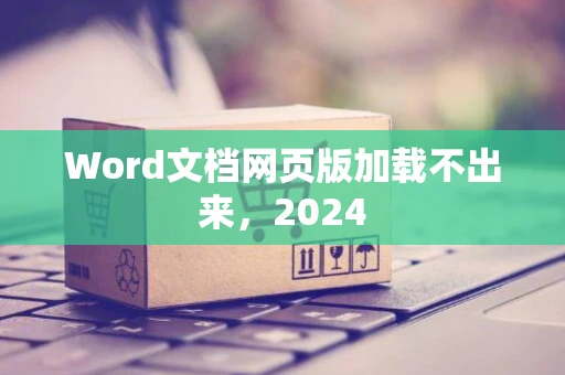 Word文档网页版加载不出来，2024