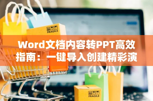 Word文档内容转PPT高效指南：一键导入创建精彩演讲文稿