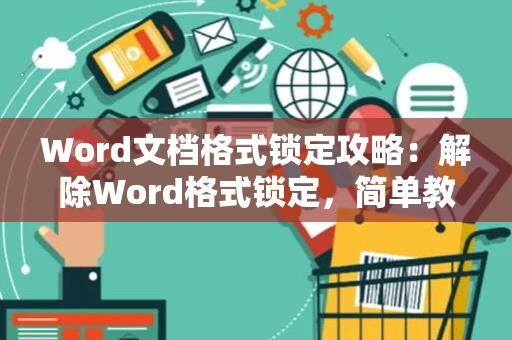 Word文档格式锁定攻略：解除Word格式锁定，简单教程指导2024年参考