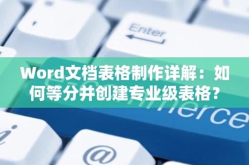 Word文档表格制作详解：如何等分并创建专业级表格？聚焦实操教程