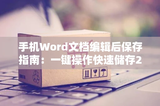 手机Word文档编辑后保存指南：一键操作快速储存2024版文档