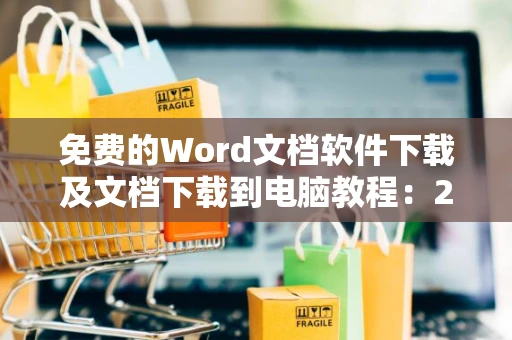 免费的Word文档软件下载及文档下载到电脑教程：2024操作指南