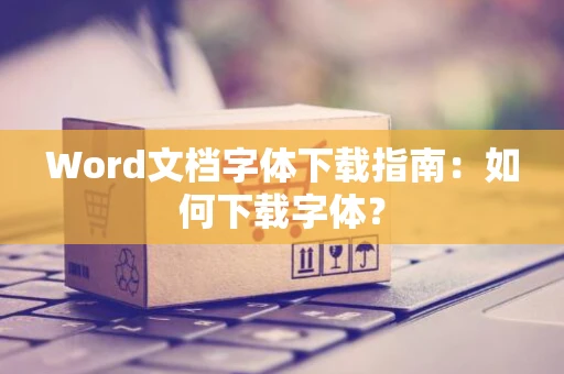 Word文档字体下载指南：如何下载字体？