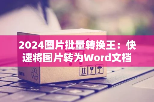 2024图片批量转换王：快速将图片转为Word文档