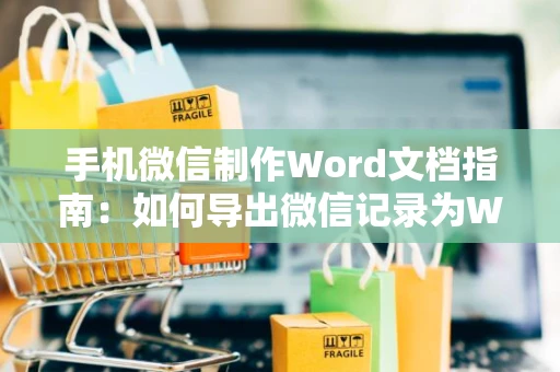 手机微信制作Word文档指南：如何导出微信记录为Word文件