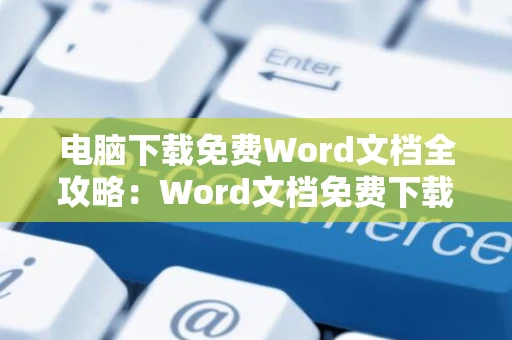 电脑下载免费Word文档全攻略：Word文档免费下载教程（2024版）