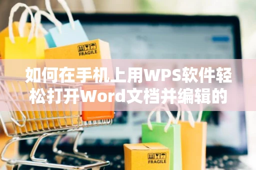 如何在手机上用WPS软件轻松打开Word文档并编辑的实用教程（2024版）