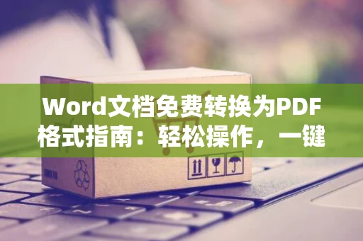 Word文档免费转换为PDF格式指南：轻松操作，一键转换在2024