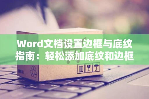 Word文档设置边框与底纹指南：轻松添加底纹和边框效果