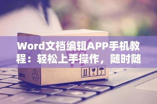 Word文档编辑APP手机教程：轻松上手操作，随时随地编辑文档！