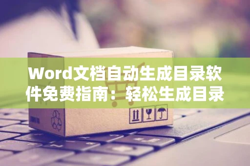 Word文档自动生成目录软件免费指南：轻松生成目录，无需手动操作，2024版推荐