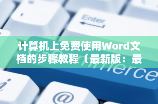 计算机上免费使用Word文档的步骤教程（最新版：最新推荐技巧轻松搞定Word 2024免费版）