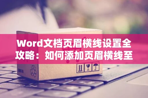 Word文档页眉横线设置全攻略：如何添加页眉横线至Word文档页眉顶部参考方案2024
