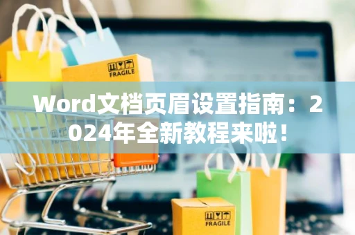 Word文档页眉设置指南：2024年全新教程来啦！