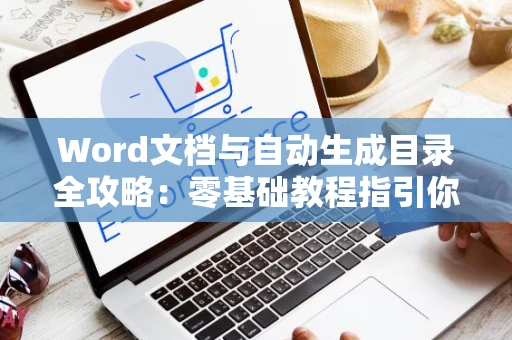 Word文档与自动生成目录全攻略：零基础教程指引你快速上手Word软件及目录自动生成功能2024版