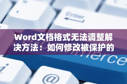 Word文档格式无法调整解决方法：如何修改被保护的WORD文件格式问题指南（针对2024年）