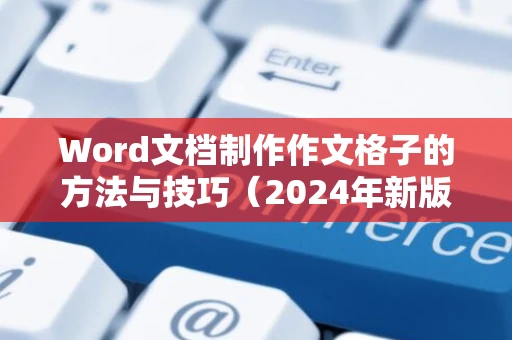 Word文档制作作文格子的方法与技巧（2024年新版）