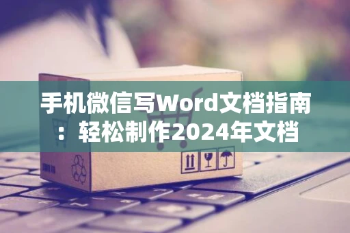 手机微信写Word文档指南：轻松制作2024年文档