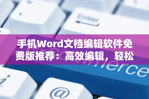 手机Word文档编辑软件免费版推荐：高效编辑，轻松创建文档